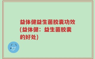 益体健益生菌胶囊功效(益体健：益生菌胶囊的好处)