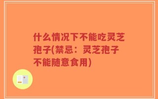 什么情况下不能吃灵芝孢子(禁忌：灵芝孢子不能随意食用)