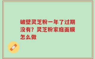 破壁灵芝粉一年了过期没有？灵芝粉家庭面膜怎么做