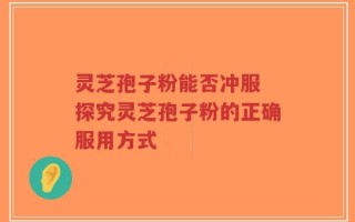 灵芝孢子粉能否冲服 探究灵芝孢子粉的正确服用方式