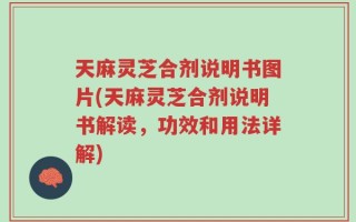 天麻灵芝合剂说明书图片(天麻灵芝合剂说明书解读，功效和用法详解)