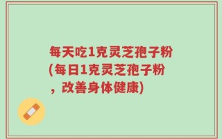 每天吃1克灵芝孢子粉(每日1克灵芝孢子粉，改善身体健康)