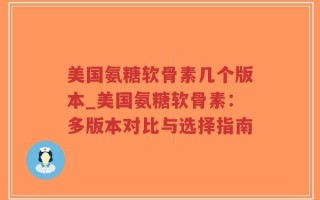 美国氨糖软骨素几个版本_美国氨糖软骨素：多版本对比与选择指南