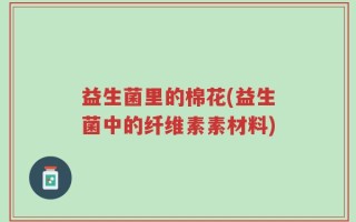 益生菌里的棉花(益生菌中的纤维素素材料)