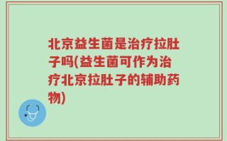 北京益生菌是治疗拉肚子吗(益生菌可作为治疗北京拉肚子的辅助药物)