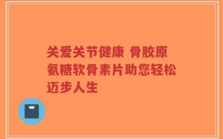 关爱关节健康 骨胶原氨糖软骨素片助您轻松迈步人生