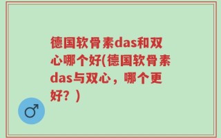 德国软骨素das和双心哪个好(德国软骨素das与双心，哪个更好？)