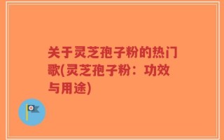关于灵芝孢子粉的热门歌(灵芝孢子粉：功效与用途)