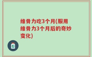 维骨力吃3个月(服用维骨力3个月后的奇妙变化)
