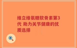 维立维氨糖软骨素第3代 助力关节健康的优质选择