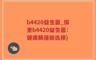 b4420益生菌_探索b4420益生菌：健康肠道新选择)