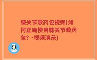 膝关节敷药包视频(如何正确使用膝关节敷药包？-视频演示)