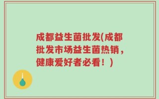 成都益生菌批发(成都批发市场益生菌热销，健康爱好者必看！)