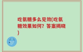 吃氨糖多么见效(吃氨糖效果如何？答案揭晓)