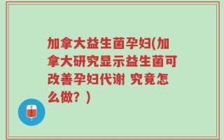 加拿大益生菌孕妇(加拿大研究显示益生菌可改善孕妇代谢 究竟怎么做？)