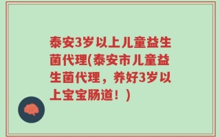 泰安3岁以上儿童益生菌代理(泰安市儿童益生菌代理，养好3岁以上宝宝肠道！)