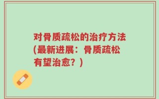 对骨质疏松的治疗方法(最新进展：骨质疏松有望治愈？)