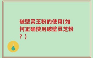 破壁灵芝粉的使用(如何正确使用破壁灵芝粉？)
