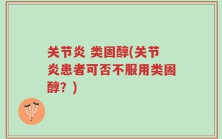 关节炎 类固醇(关节炎患者可否不服用类固醇？)