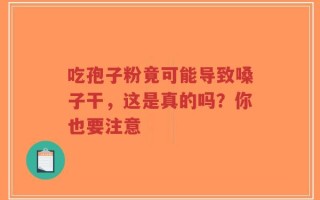 吃孢子粉竟可能导致嗓子干，这是真的吗？你也要注意