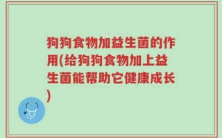 狗狗食物加益生菌的作用(给狗狗食物加上益生菌能帮助它健康成长)