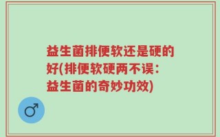 益生菌排便软还是硬的好(排便软硬两不误：益生菌的奇妙功效)