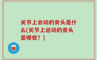 关节上会动的骨头是什么(关节上运动的骨头是哪些？)