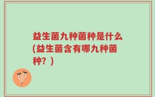 益生菌九种菌种是什么(益生菌含有哪九种菌种？)