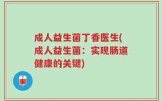 成人益生菌丁香医生(成人益生菌：实现肠道健康的关键)