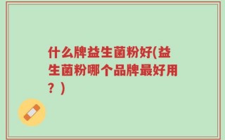 什么牌益生菌粉好(益生菌粉哪个品牌最好用？)