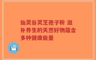 仙灵谷灵芝孢子粉 滋补养生的天然好物蕴含多种健康能量