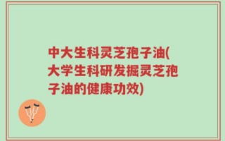 中大生科灵芝孢子油(大学生科研发掘灵芝孢子油的健康功效)