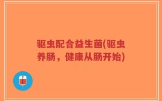 驱虫配合益生菌(驱虫养肠，健康从肠开始)