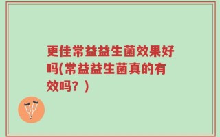 更佳常益益生菌效果好吗(常益益生菌真的有效吗？)