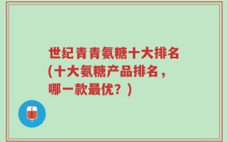 世纪青青氨糖十大排名(十大氨糖产品排名，哪一款最优？)