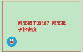 灵芝孢子直径？灵芝孢子粉密度