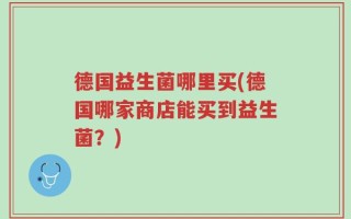 德国益生菌哪里买(德国哪家商店能买到益生菌？)