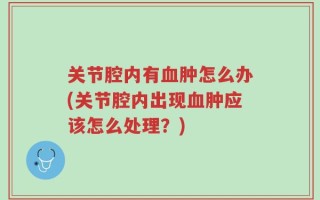 关节腔内有血肿怎么办(关节腔内出现血肿应该怎么处理？)