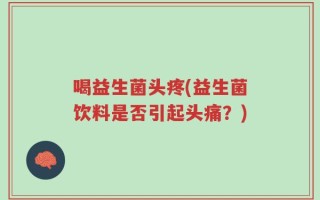 喝益生菌头疼(益生菌饮料是否引起头痛？)