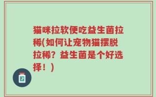 猫咪拉软便吃益生菌拉稀(如何让宠物猫摆脱拉稀？益生菌是个好选择！)