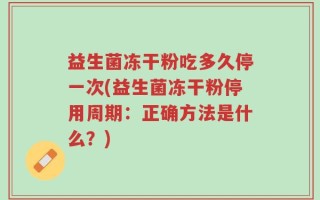 益生菌冻干粉吃多久停一次(益生菌冻干粉停用周期：正确方法是什么？)
