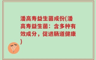 潘高寿益生菌成份(潘高寿益生菌：含多种有效成分，促进肠道健康)