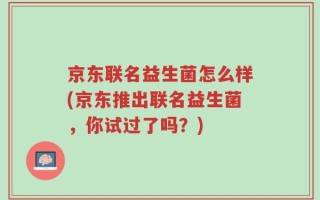 京东联名益生菌怎么样(京东推出联名益生菌，你试过了吗？)