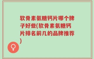 软骨素氨糖钙片哪个牌子好些(软骨素氨糖钙片排名前几的品牌推荐)