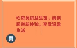 吃奇美研益生菌，解锁肠道新体验，享受轻盈生活