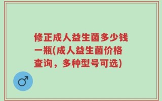 修正成人益生菌多少钱一瓶(成人益生菌价格查询，多种型号可选)