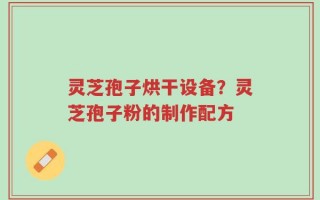 灵芝孢子烘干设备？灵芝孢子粉的制作配方