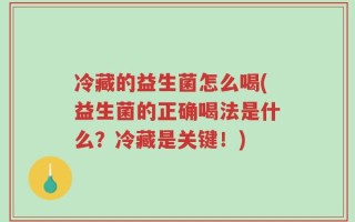冷藏的益生菌怎么喝(益生菌的正确喝法是什么？冷藏是关键！)