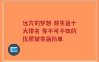 远方的梦想 益生菌十大排名 你不可不知的优质益生菌榜单