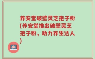 养安堂破壁灵芝孢子粉(养安堂推出破壁灵芝孢子粉，助力养生达人)